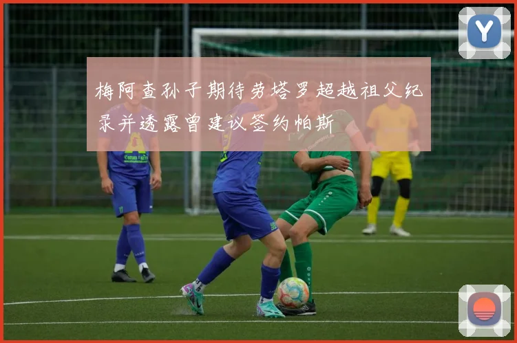 梅阿查孙子期待劳塔罗超越祖父纪录并透露曾建议签约帕斯