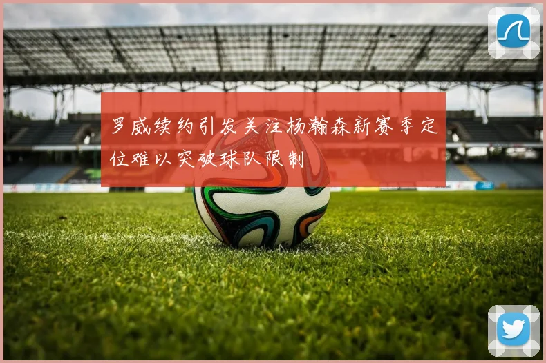 罗威续约引发关注杨瀚森新赛季定位难以突破球队限制