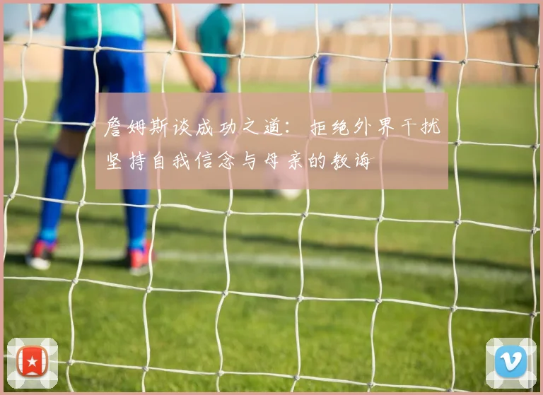 詹姆斯谈成功之道：拒绝外界干扰坚持自我信念与母亲的教诲