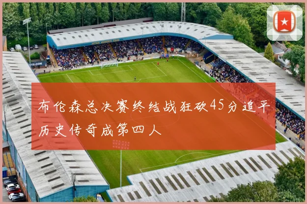 布伦森总决赛终结战狂砍45分追平历史传奇成第四人