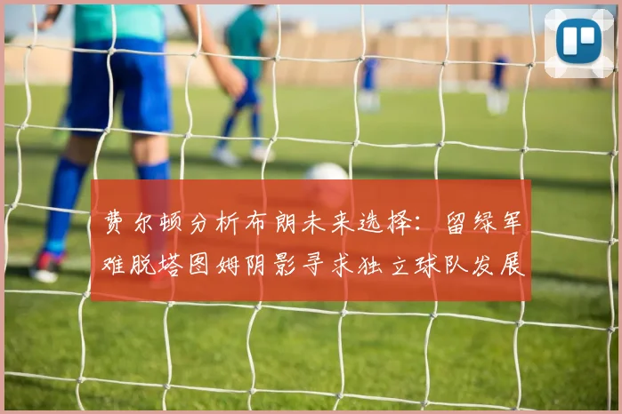 费尔顿分析布朗未来选择：留绿军难脱塔图姆阴影寻求独立球队发展