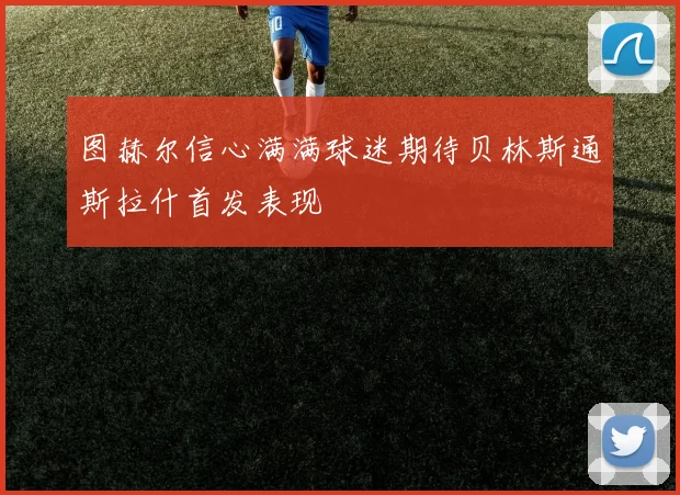 图赫尔信心满满球迷期待贝林斯通斯拉什首发表现