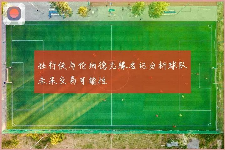 独行侠与伦纳德无缘名记分析球队未来交易可能性