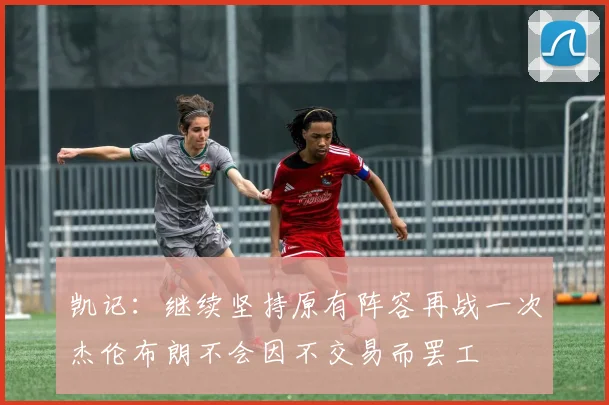 凯记：继续坚持原有阵容再战一次杰伦布朗不会因不交易而罢工