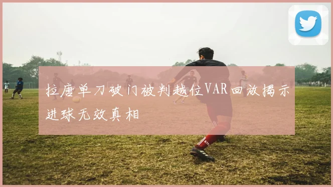 拉唐单刀破门被判越位VAR回放揭示进球无效真相