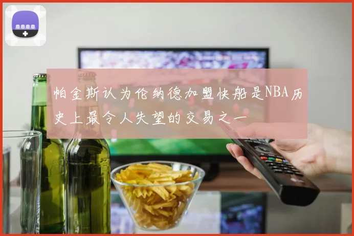 帕金斯认为伦纳德加盟快船是NBA历史上最令人失望的交易之一