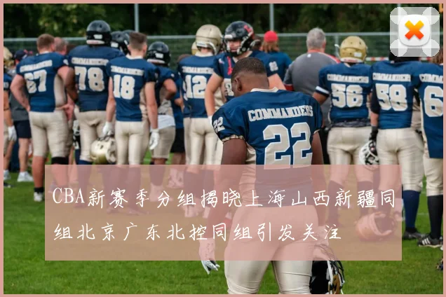 CBA新赛季分组揭晓上海山西新疆同组北京广东北控同组引发关注