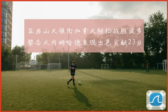 亚历山大领衔加拿大轻松战胜波多黎各大内姆哈德表现出色贡献23分
