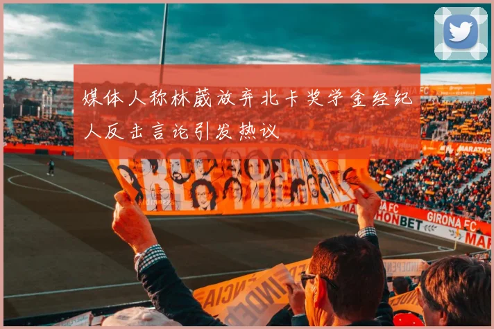 媒体人称林葳放弃北卡奖学金经纪人反击言论引发热议