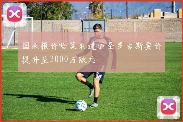 国米报价哈莱利遭拒圣罗吉斯要价提升至3000万欧元
