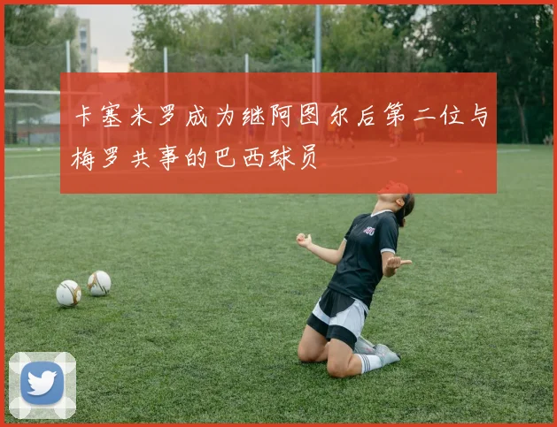 卡塞米罗成为继阿图尔后第二位与梅罗共事的巴西球员