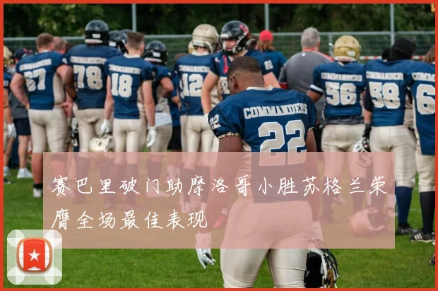 赛巴里破门助摩洛哥小胜苏格兰荣膺全场最佳表现