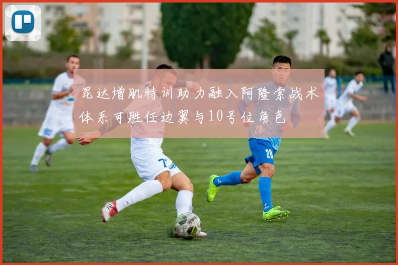 昆达增肌特训助力融入阿隆索战术体系可胜任边翼与10号位角色