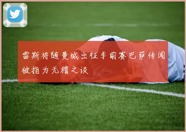 雷斯将随曼城出征季前赛巴萨传闻被指为无稽之谈