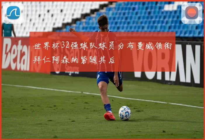 世界杯32强球队球员分布曼城领衔拜仁阿森纳紧随其后