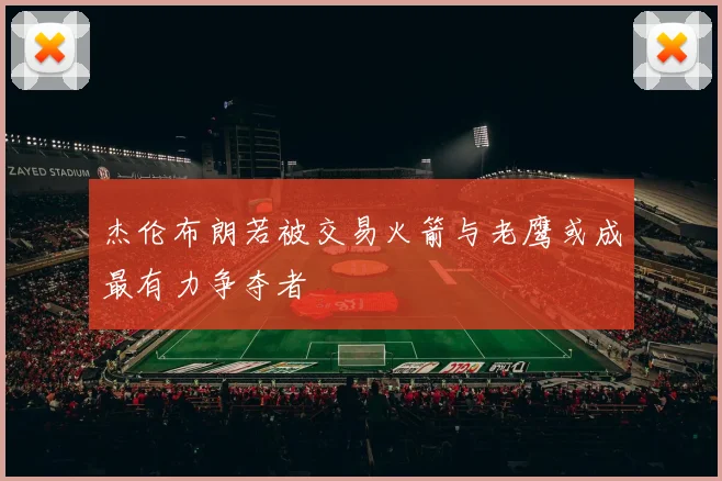 杰伦布朗若被交易火箭与老鹰或成最有力争夺者