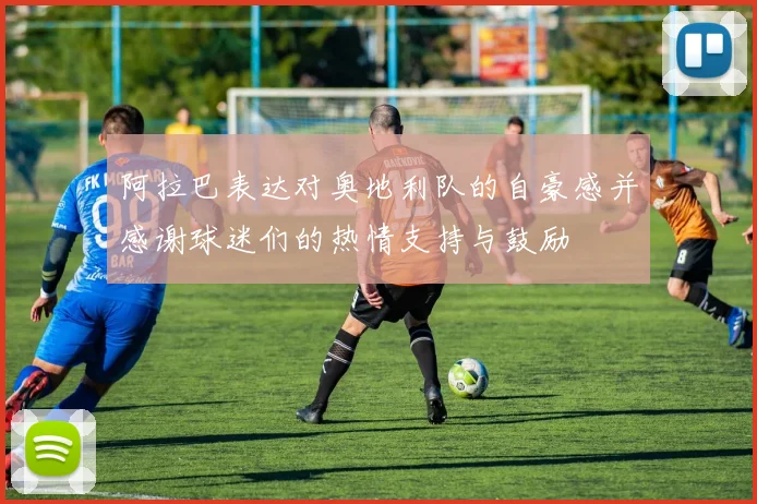 阿拉巴表达对奥地利队的自豪感并感谢球迷们的热情支持与鼓励