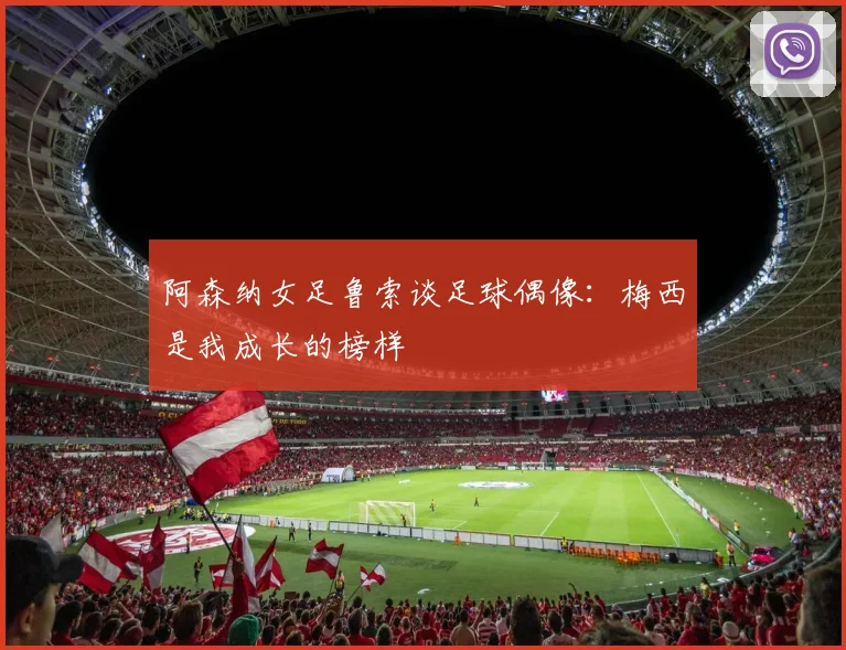 阿森纳女足鲁索谈足球偶像：梅西是我成长的榜样
